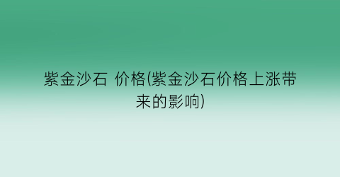 紫金沙石 价格(紫金沙石价格上涨带来的影响)